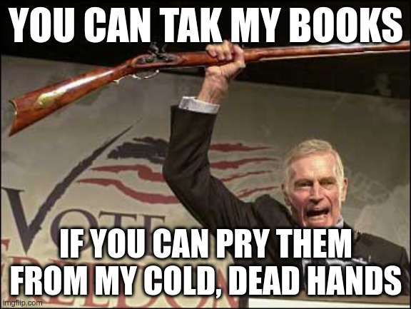 cold dead hands | YOU CAN TAK MY BOOKS; IF YOU CAN PRY THEM FROM MY COLD, DEAD HANDS | image tagged in cold dead hands | made w/ Imgflip meme maker