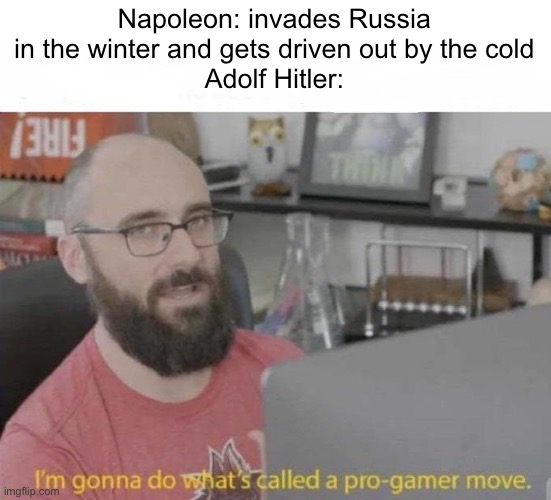 And that’s why you don’t invade Russia during the winter | Napoleon: invades Russia in the winter and gets driven out by the cold
Adolf Hitler: | image tagged in pro gamer move | made w/ Imgflip meme maker