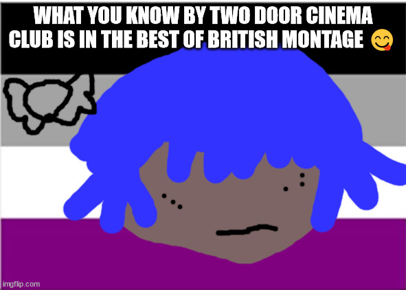 Elton john will not die tomorrow | WHAT YOU KNOW BY TWO DOOR CINEMA CLUB IS IN THE BEST OF BRITISH MONTAGE 😋 | image tagged in grace jones will not die in the next 25 hours | made w/ Imgflip meme maker