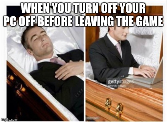 I don’t have a pc | WHEN YOU TURN OFF YOUR PC OFF BEFORE LEAVING THE GAME | image tagged in dead guy | made w/ Imgflip meme maker
