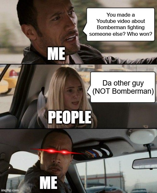 THATS MY CRUSH, YOU... | You made a Youtube video about Bomberman fighting someone else? Who won? ME; Da other guy (NOT Bomberman); PEOPLE; ME | image tagged in memes,the rock driving,true story,bomberman,fight,youtube | made w/ Imgflip meme maker