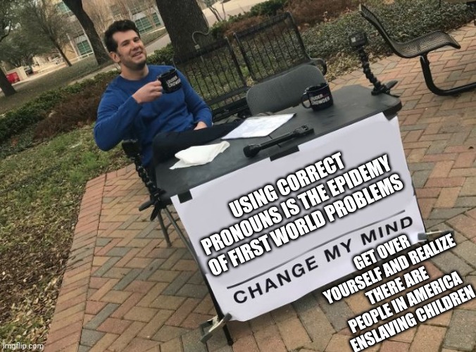 You can't change my mind | USING CORRECT PRONOUNS IS THE EPIDEMY OF FIRST WORLD PROBLEMS; GET OVER YOURSELF AND REALIZE THERE ARE PEOPLE IN AMERICA ENSLAVING CHILDREN | image tagged in change my mind crowder,first world problems,transgender,pronouns,get over it | made w/ Imgflip meme maker