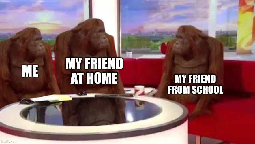 Where title? | MY FRIEND AT HOME; ME; MY FRIEND FROM SCHOOL | image tagged in where monkey,memes | made w/ Imgflip meme maker