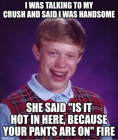 Sad Brian | I WAS TALKING TO MY CRUSH AND SAID I WAS HANDSOME; SHE SAID "IS IT HOT IN HERE, BECAUSE YOUR PANTS ARE ON" FIRE | image tagged in memes,bad luck brian | made w/ Imgflip meme maker