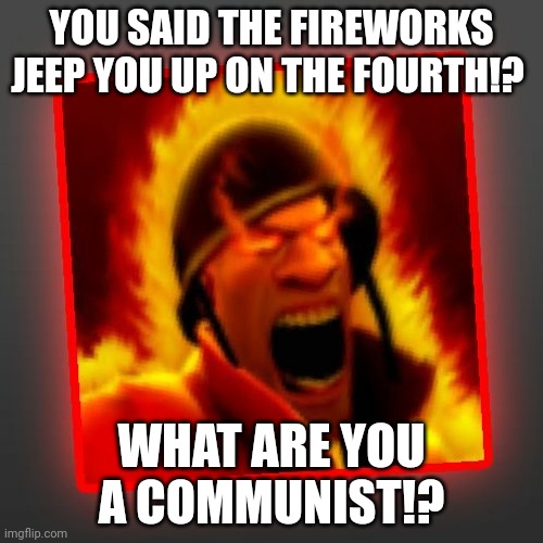 TF2 Bursting Flames Soldier | YOU SAID THE FIREWORKS JEEP YOU UP ON THE FOURTH!? WHAT ARE YOU A COMMUNIST!? | image tagged in tf2 bursting flames soldier | made w/ Imgflip meme maker