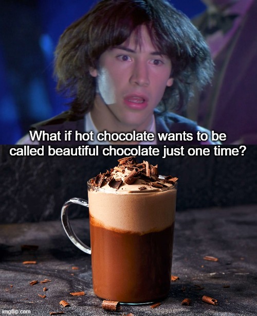 Hot Chocolate | What if hot chocolate wants to be called beautiful chocolate just one time? | image tagged in whoa,hot chocolate | made w/ Imgflip meme maker