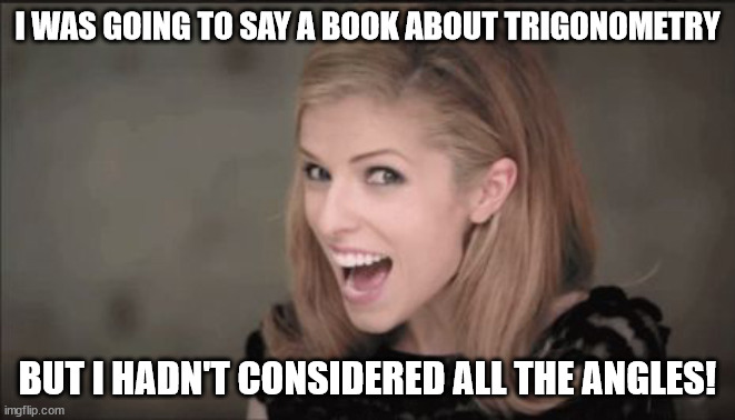 Anna Kendrick Punchline | I WAS GOING TO SAY A BOOK ABOUT TRIGONOMETRY BUT I HADN'T CONSIDERED ALL THE ANGLES! | image tagged in anna kendrick punchline | made w/ Imgflip meme maker