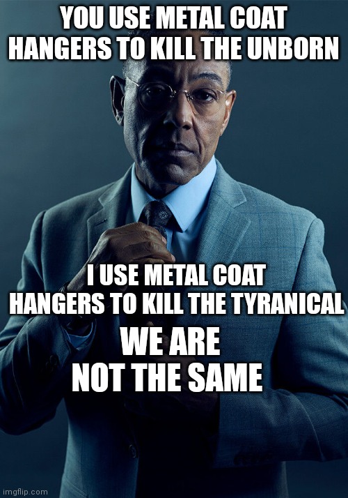Drill her third hole | YOU USE METAL COAT HANGERS TO KILL THE UNBORN; I USE METAL COAT HANGERS TO KILL THE TYRANICAL; WE ARE NOT THE SAME | image tagged in gus fring we are not the same | made w/ Imgflip meme maker