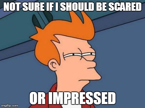 Futurama Fry Meme | NOT SURE IF I SHOULD BE SCARED OR IMPRESSED | image tagged in memes,futurama fry,AdviceAnimals | made w/ Imgflip meme maker