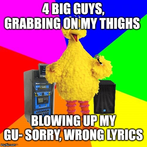 Wrong lyrics karaoke big bird | 4 BIG GUYS, GRABBING ON MY THIGHS BLOWING UP MY GU- SORRY, WRONG LYRICS | image tagged in wrong lyrics karaoke big bird | made w/ Imgflip meme maker
