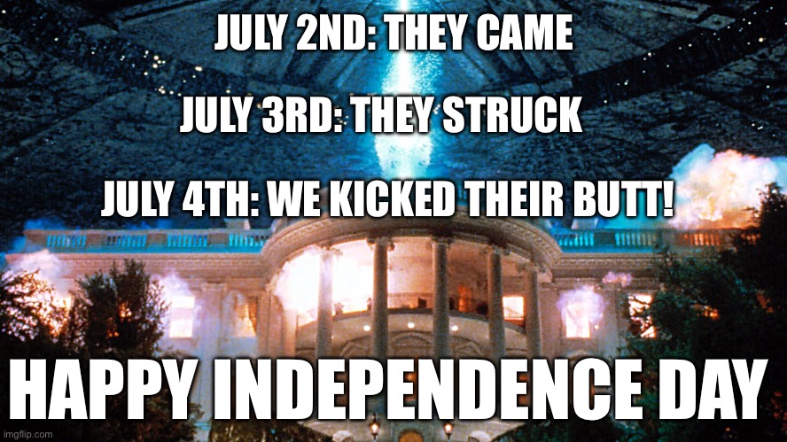 Independence Day | JULY 2ND: THEY CAME; JULY 3RD: THEY STRUCK; JULY 4TH: WE KICKED THEIR BUTT! HAPPY INDEPENDENCE DAY | image tagged in independence day | made w/ Imgflip meme maker