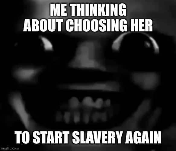 انا في منزلك | ME THINKING ABOUT CHOOSING HER TO START SLAVERY AGAIN | made w/ Imgflip meme maker