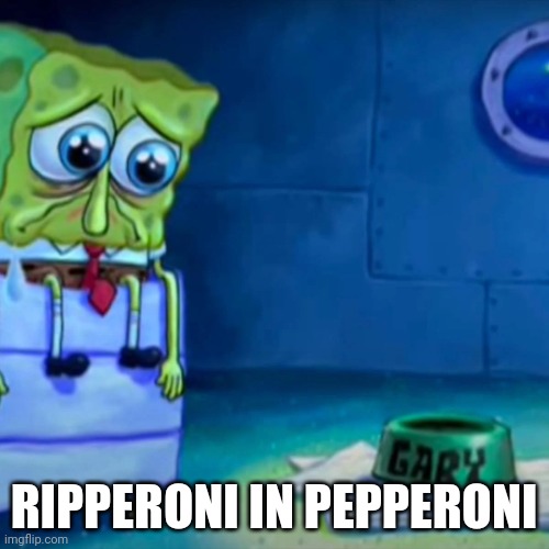 Gary Come Home | RIPPERONI IN PEPPERONI | image tagged in gary come home | made w/ Imgflip meme maker