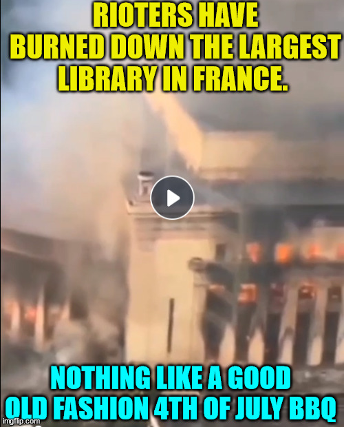 Oh La La...   the grill looks ready... | RIOTERS HAVE BURNED DOWN THE LARGEST LIBRARY IN FRANCE. NOTHING LIKE A GOOD OLD FASHION 4TH OF JULY BBQ | image tagged in dark humor,book,burning | made w/ Imgflip meme maker
