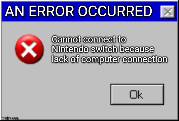 Windows Error Message | AN ERROR OCCURRED; Cannot connect to Nintendo switch because lack of computer connection | image tagged in windows error message | made w/ Imgflip meme maker