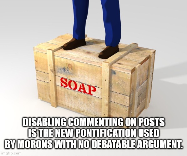 Soapbox | DISABLING COMMENTING ON POSTS IS THE NEW PONTIFICATION USED BY MORONS WITH NO DEBATABLE ARGUMENT. | image tagged in soapbox | made w/ Imgflip meme maker