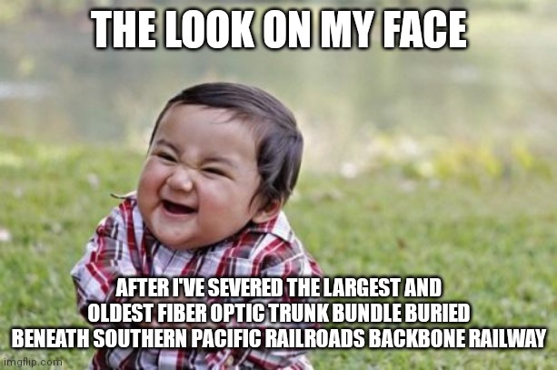 Evil Toddler | THE LOOK ON MY FACE; AFTER I'VE SEVERED THE LARGEST AND OLDEST FIBER OPTIC TRUNK BUNDLE BURIED BENEATH SOUTHERN PACIFIC RAILROADS BACKBONE RAILWAY | image tagged in memes,evil toddler | made w/ Imgflip meme maker