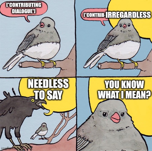 Annoying coworker is annoying | IRREGARDLESS; [*CONTRIBUTING DIALOGUE*]; [*CONTRIB-; YOU KNOW WHAT I MEAN? NEEDLESS TO SAY | image tagged in interrupting bird | made w/ Imgflip meme maker