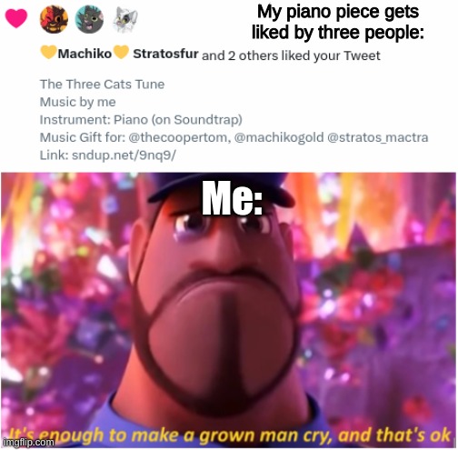 Yes, I made a piano piece that's four minutes and six seconds long (and yes the "three people" in this meme are cat furries) | My piano piece gets liked by three people:; Me: | image tagged in wholesome | made w/ Imgflip meme maker