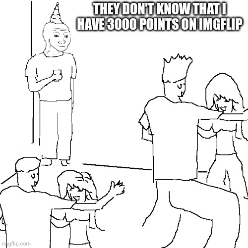 They don't know | THEY DON'T KNOW THAT I HAVE 3000 POINTS ON IMGFLIP | image tagged in they don't know,imgflip users,points,fishing for upvotes,front page plz,no one cares | made w/ Imgflip meme maker