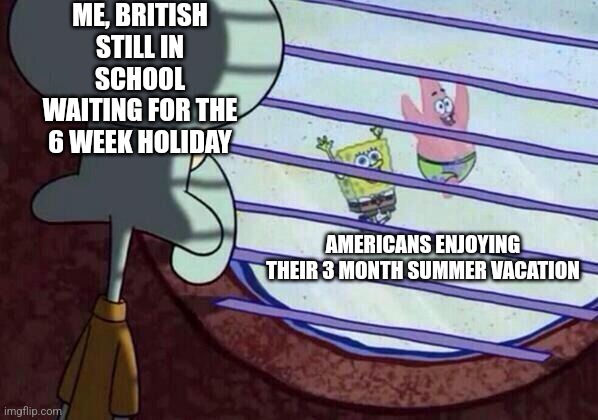 Squidward window | ME, BRITISH STILL IN SCHOOL WAITING FOR THE 6 WEEK HOLIDAY; AMERICANS ENJOYING THEIR 3 MONTH SUMMER VACATION | image tagged in squidward window,british,america,holidays,vacation,upvotes | made w/ Imgflip meme maker