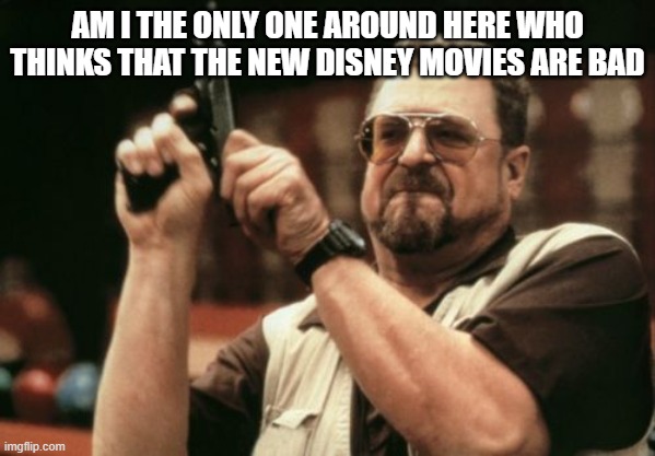 free Matbukha | AM I THE ONLY ONE AROUND HERE WHO THINKS THAT THE NEW DISNEY MOVIES ARE BAD | image tagged in memes,am i the only one around here | made w/ Imgflip meme maker