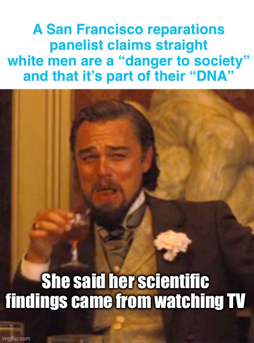 Follow the science. | A San Francisco reparations panelist claims straight white men are a “danger to society” and that it’s part of their “DNA”; She said her scientific findings came from watching TV | image tagged in memes,laughing leo,politics lol,stupid people,derp,ignorance | made w/ Imgflip meme maker