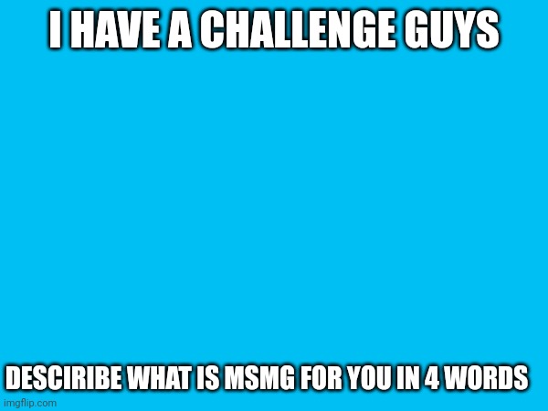 hell of a stream | I HAVE A CHALLENGE GUYS; DESCIRIBE WHAT IS MSMG FOR YOU IN 4 WORDS | image tagged in lol | made w/ Imgflip meme maker