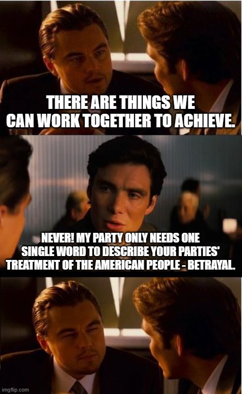 The betrayal party | THERE ARE THINGS WE CAN WORK TOGETHER TO ACHIEVE. NEVER! MY PARTY ONLY NEEDS ONE SINGLE WORD TO DESCRIBE YOUR PARTIES' TREATMENT OF THE AMERICAN PEOPLE - BETRAYAL. | image tagged in betrayal,human trafficking,drugs,crime,agenda over people,democrat war on america | made w/ Imgflip meme maker