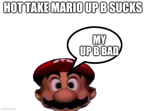I don't play smash  but mario up b | HOT TAKE MARIO UP B SUCKS; MY UP B BAD | image tagged in unpopular opinion | made w/ Imgflip meme maker