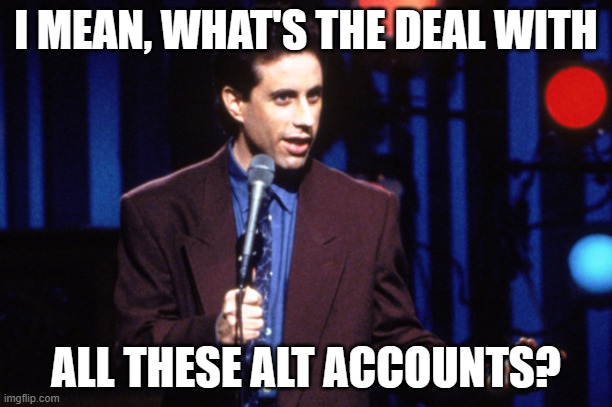 Jerry Seinfeld  | I MEAN, WHAT'S THE DEAL WITH; ALL THESE ALT ACCOUNTS? | image tagged in jerry seinfeld | made w/ Imgflip meme maker