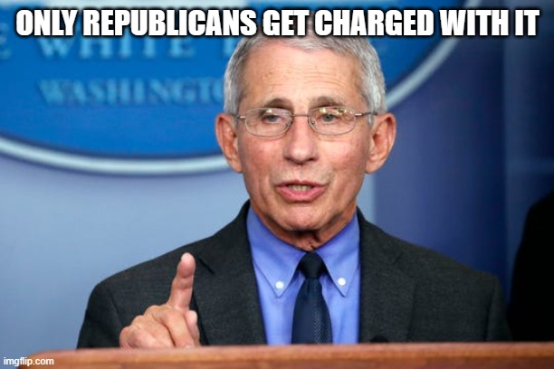 Dr. Fauci | ONLY REPUBLICANS GET CHARGED WITH IT | image tagged in dr fauci | made w/ Imgflip meme maker