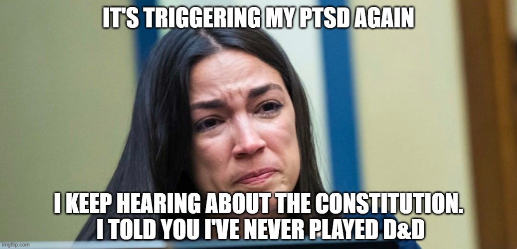 AOC | IT'S TRIGGERING MY PTSD AGAIN I KEEP HEARING ABOUT THE CONSTITUTION.  I TOLD YOU I'VE NEVER PLAYED D&D | image tagged in aoc | made w/ Imgflip meme maker