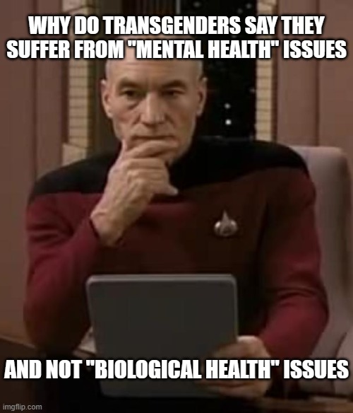 picard thinking | WHY DO TRANSGENDERS SAY THEY SUFFER FROM "MENTAL HEALTH" ISSUES; AND NOT "BIOLOGICAL HEALTH" ISSUES | image tagged in picard thinking | made w/ Imgflip meme maker