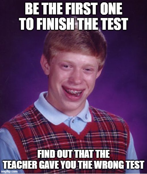 No luck at all brian | BE THE FIRST ONE
TO FINISH THE TEST; FIND OUT THAT THE TEACHER GAVE YOU THE WRONG TEST | image tagged in memes,bad luck brian | made w/ Imgflip meme maker