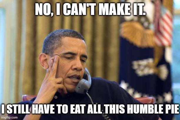 No I Can't Obama Meme | NO, I CAN'T MAKE IT. I STILL HAVE TO EAT ALL THIS HUMBLE PIE | image tagged in memes,no i can't obama | made w/ Imgflip meme maker