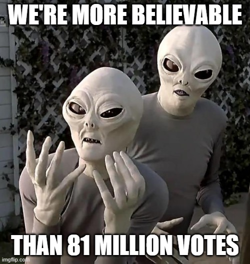 Aliens | WE'RE MORE BELIEVABLE; THAN 81 MILLION VOTES | image tagged in aliens | made w/ Imgflip meme maker