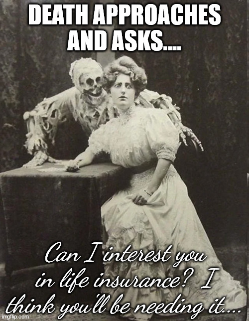 Sales Pitch | DEATH APPROACHES AND ASKS.... Can I interest you in life insurance?  I think you'll be needing it.... | image tagged in ballad of death and the lady vaudeville in 1906 england | made w/ Imgflip meme maker