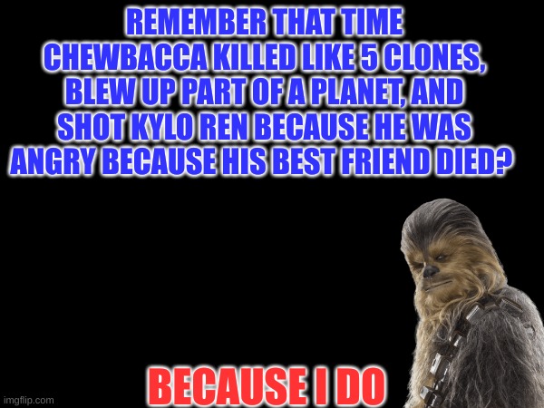 Just recently watch episode 7 | REMEMBER THAT TIME CHEWBACCA KILLED LIKE 5 CLONES, BLEW UP PART OF A PLANET, AND SHOT KYLO REN BECAUSE HE WAS ANGRY BECAUSE HIS BEST FRIEND DIED? BECAUSE I DO | image tagged in star wars | made w/ Imgflip meme maker