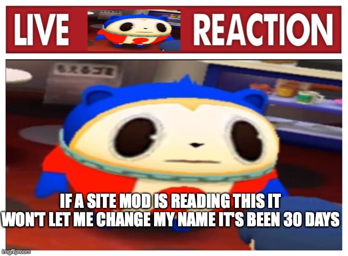 Live Teddie reaction | IF A SITE MOD IS READING THIS IT WON'T LET ME CHANGE MY NAME IT'S BEEN 30 DAYS | image tagged in live teddie reaction | made w/ Imgflip meme maker