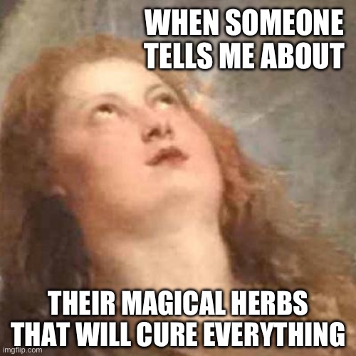 classic art eyeroll | WHEN SOMEONE TELLS ME ABOUT; THEIR MAGICAL HERBS THAT WILL CURE EVERYTHING | image tagged in classic art eyeroll | made w/ Imgflip meme maker