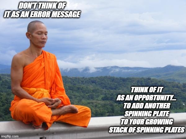 meditation meme, meditate, spinning plates | DON'T THINK OF IT AS AN ERROR MESSAGE; THINK OF IT AS AN OPPORTUNITY... TO ADD ANOTHER SPINNING PLATE TO YOUR GROWING STACK OF SPINNING PLATES | image tagged in buddhist monk meditating | made w/ Imgflip meme maker