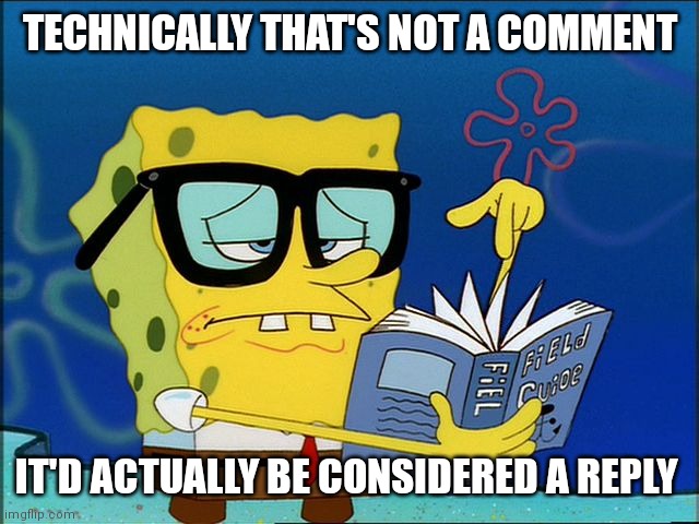 Spongebob nerd | TECHNICALLY THAT'S NOT A COMMENT IT'D ACTUALLY BE CONSIDERED A REPLY | image tagged in spongebob nerd | made w/ Imgflip meme maker