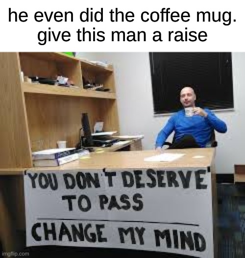 he even did the coffee mug.
give this man a raise | image tagged in change my mind | made w/ Imgflip meme maker