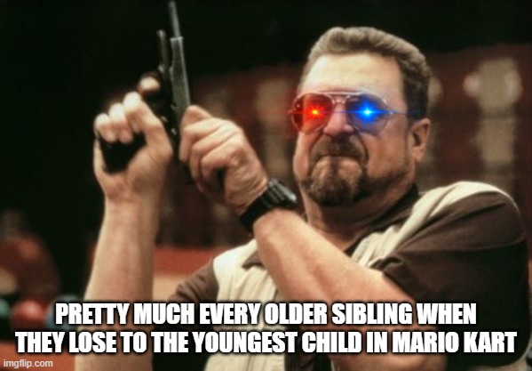 Just a "normal" Mario Kart run with your siblings | PRETTY MUCH EVERY OLDER SIBLING WHEN THEY LOSE TO THE YOUNGEST CHILD IN MARIO KART | image tagged in memes,am i the only one around here | made w/ Imgflip meme maker