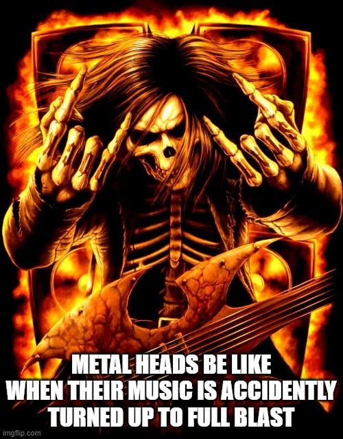METAL HEADS BE LIKE WHEN THEIR MUSIC IS ACCIDENTLY TURNED UP TO FULL BLAST | made w/ Imgflip meme maker