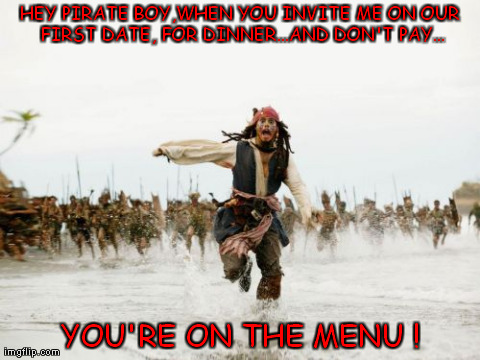   Dating a Pirate: , Beware Matey! | HEY PIRATE BOY,WHEN YOU INVITE ME ON OUR FIRST DATE, FOR DINNER...AND DON'T PAY... YOU'RE ON THE MENU ! | image tagged in memes,jack sparrow,chased,pirate,dating,humor | made w/ Imgflip meme maker