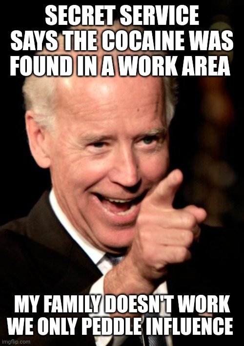 Smilin Biden | SECRET SERVICE SAYS THE COCAINE WAS FOUND IN A WORK AREA; MY FAMILY DOESN'T WORK WE ONLY PEDDLE INFLUENCE | image tagged in memes,smilin biden | made w/ Imgflip meme maker