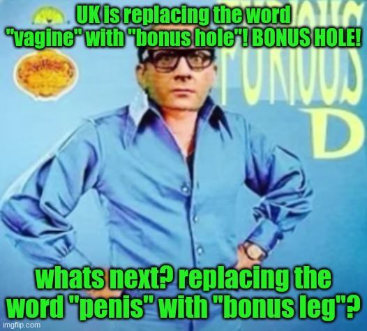 FURIOUS D | UK is replacing the word "vagine" with "bonus hole"! BONUS HOLE! whats next? replacing the word "penis" with "bonus leg"? | image tagged in furious d | made w/ Imgflip meme maker