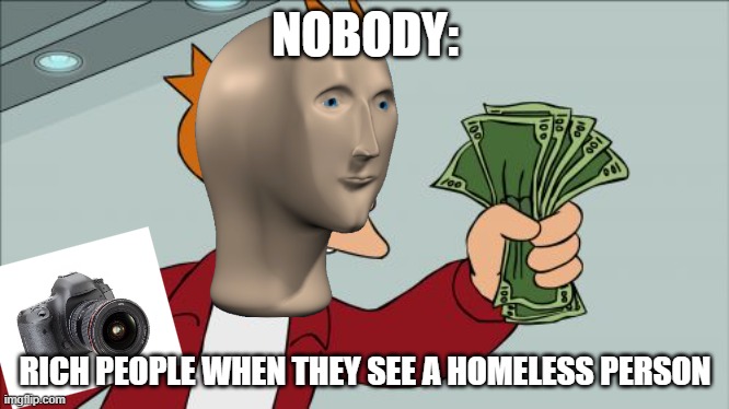 don't do a good deed only to get fame for doing so | NOBODY:; RICH PEOPLE WHEN THEY SEE A HOMELESS PERSON | image tagged in memes,shut up and take my money fry | made w/ Imgflip meme maker